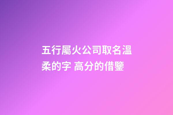 五行屬火公司取名溫柔的字 高分的借鑒-第1張-公司起名-玄機(jī)派
